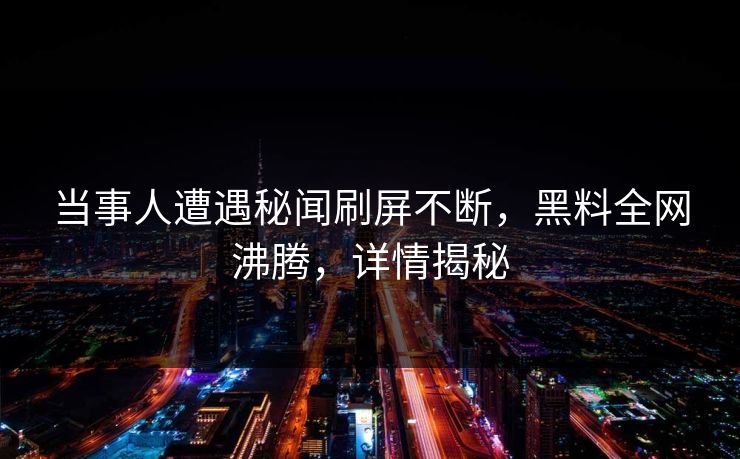 当事人遭遇秘闻刷屏不断，黑料全网沸腾，详情揭秘  第1张