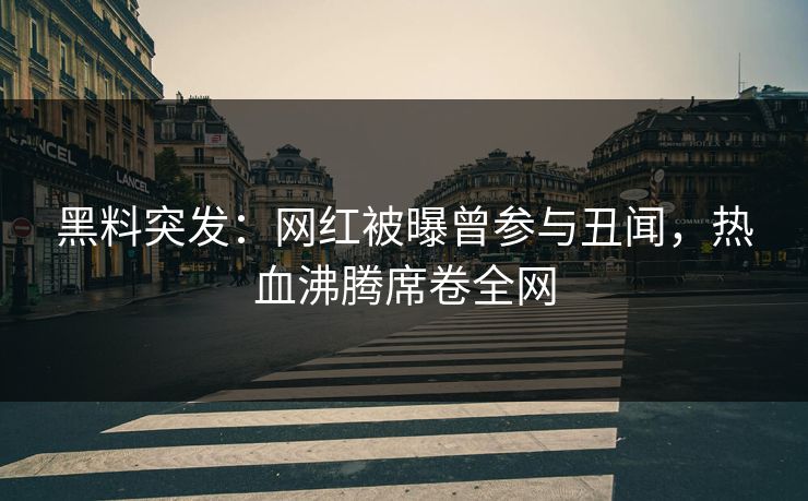 黑料突发：网红被曝曾参与丑闻，热血沸腾席卷全网
