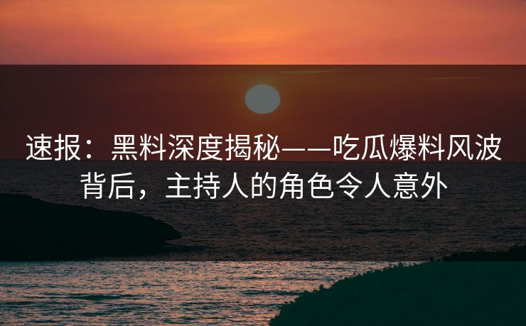 速报：黑料深度揭秘——吃瓜爆料风波背后，主持人的角色令人意外