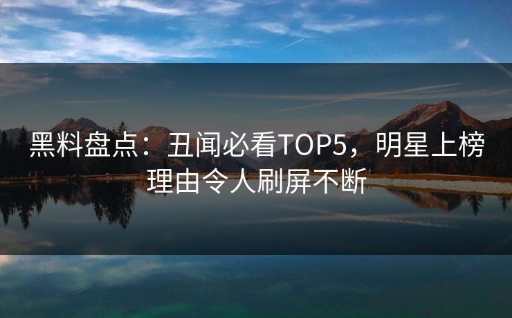 黑料盘点：丑闻必看TOP5，明星上榜理由令人刷屏不断  第1张