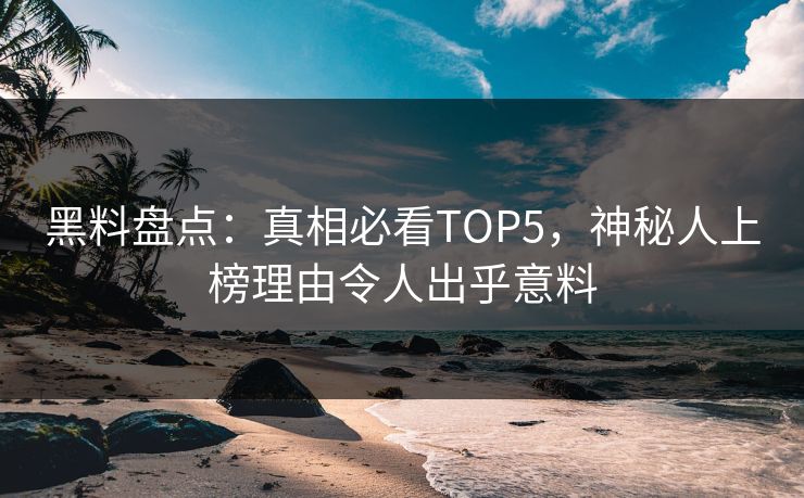 黑料盘点：真相必看TOP5，神秘人上榜理由令人出乎意料