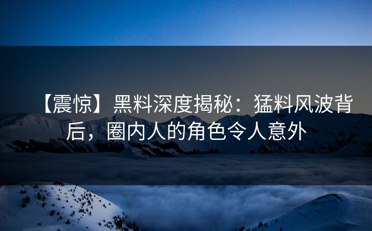 【震惊】黑料深度揭秘：猛料风波背后，圈内人的角色令人意外
