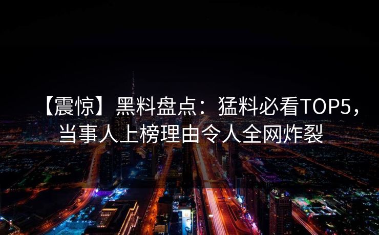 【震惊】黑料盘点：猛料必看TOP5，当事人上榜理由令人全网炸裂