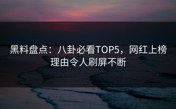 黑料盘点：八卦必看TOP5，网红上榜理由令人刷屏不断