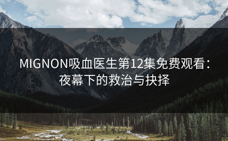 MIGNON吸血医生第12集免费观看：夜幕下的救治与抉择