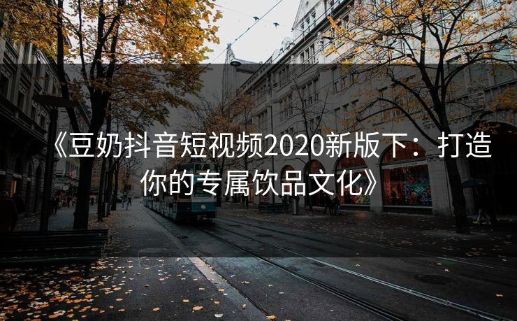 《豆奶抖音短视频2020新版下：打造你的专属饮品文化》  第1张