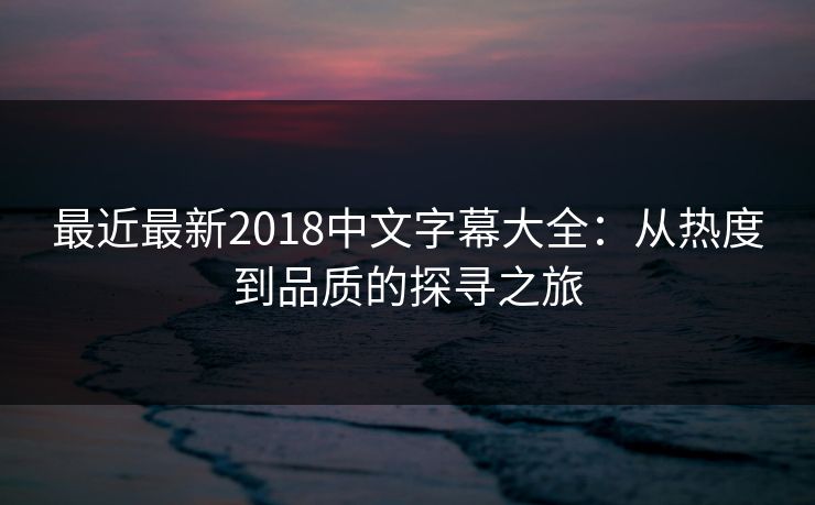 最近最新2018中文字幕大全：从热度到品质的探寻之旅  第1张