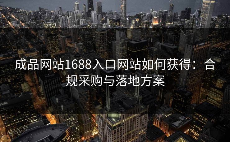 成品网站1688入口网站如何获得：合规采购与落地方案