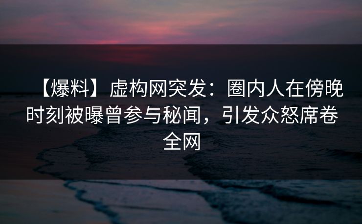 【爆料】虚构网突发：圈内人在傍晚时刻被曝曾参与秘闻，引发众怒席卷全网  第1张