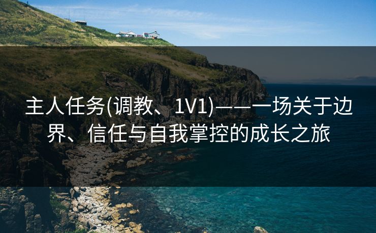 主人任务(调教、1V1)——一场关于边界、信任与自我掌控的成长之旅