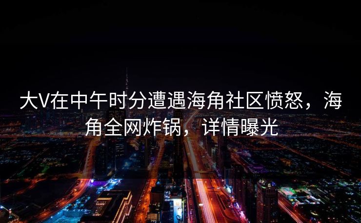 大V在中午时分遭遇海角社区愤怒，海角全网炸锅，详情曝光