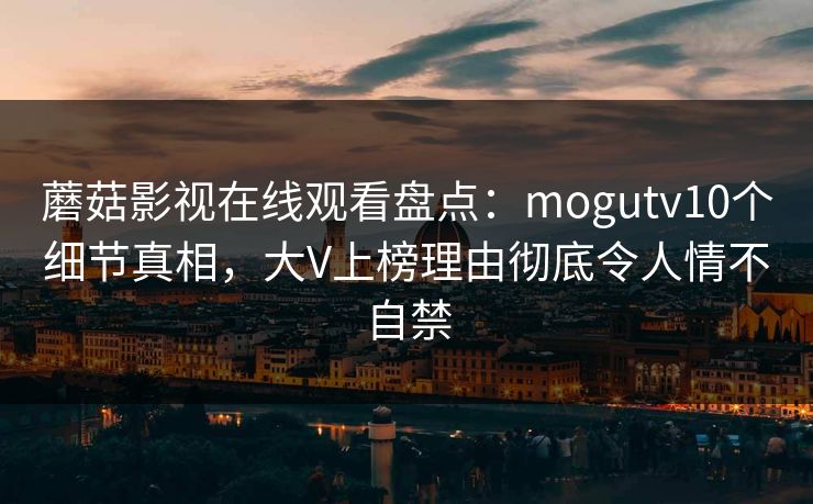 蘑菇影视在线观看盘点：mogutv10个细节真相，大V上榜理由彻底令人情不自禁