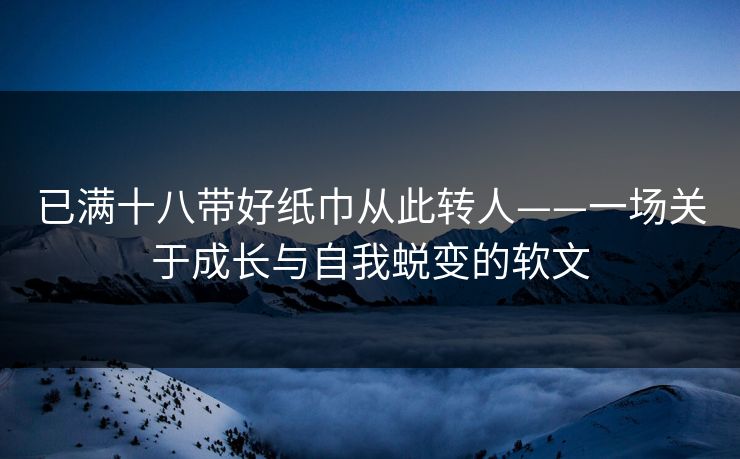 已满十八带好纸巾从此转人——一场关于成长与自我蜕变的软文