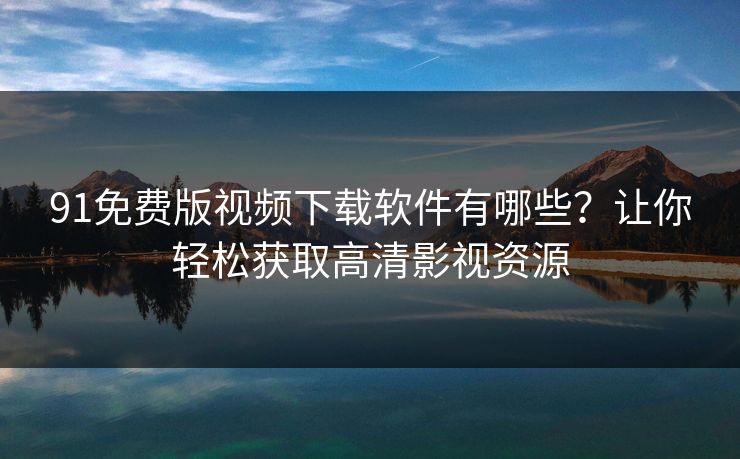91免费版视频下载软件有哪些？让你轻松获取高清影视资源