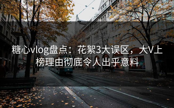 糖心vlog盘点：花絮3大误区，大V上榜理由彻底令人出乎意料  第1张
