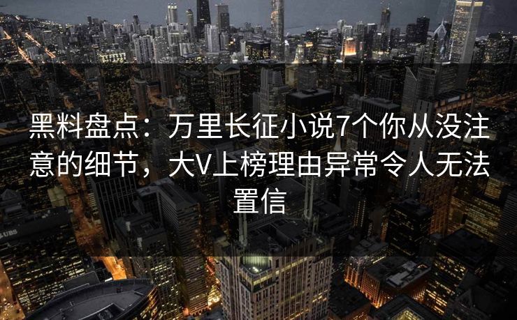 黑料盘点：万里长征小说7个你从没注意的细节，大V上榜理由异常令人无法置信