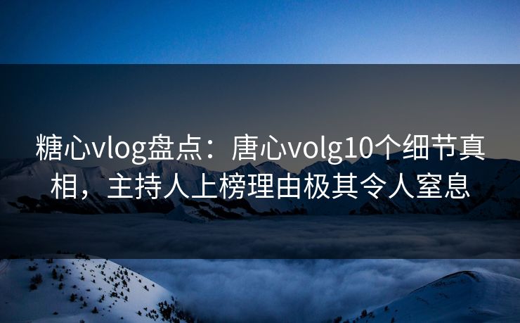 糖心vlog盘点：唐心volg10个细节真相，主持人上榜理由极其令人窒息