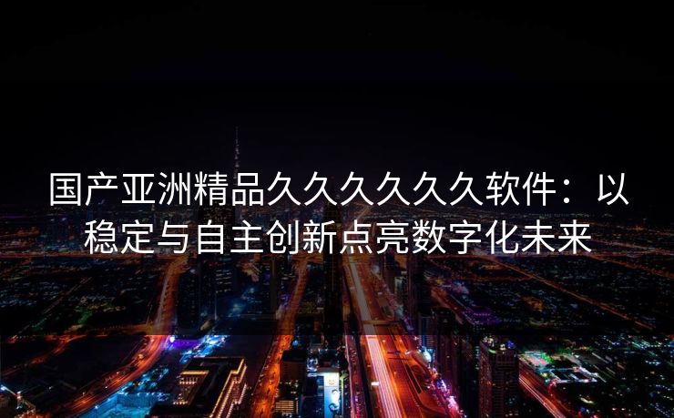 国产亚洲精品久久久久久久软件：以稳定与自主创新点亮数字化未来