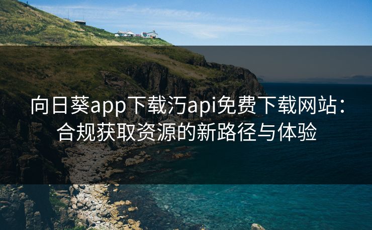 向日葵app下载汅api免费下载网站：合规获取资源的新路径与体验