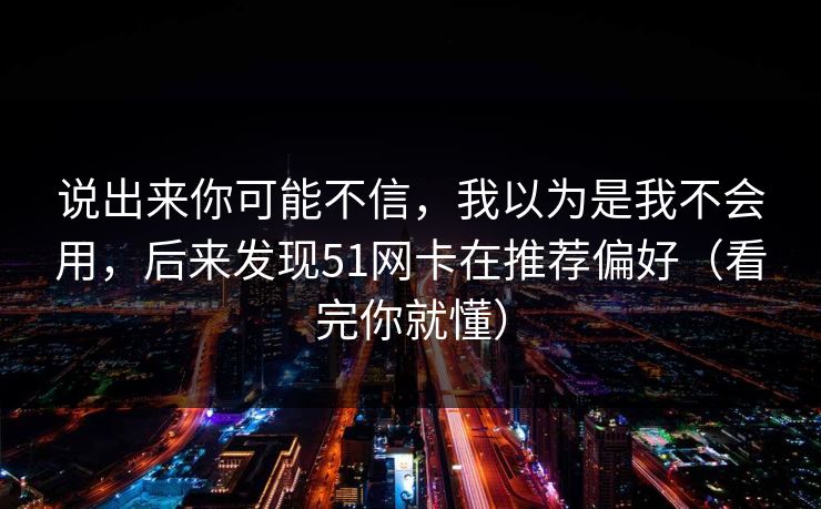 说出来你可能不信,我以为是我不会用,后来发现51网卡在推荐偏好(看完你就懂) 说出来你可能不信,我以为是我不会用,后来发现51网卡在推荐偏好(看完你就懂)