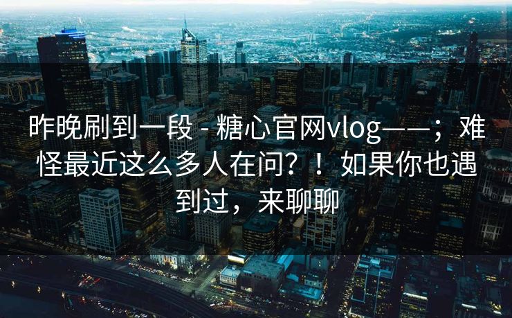昨晚刷到一段 - 糖心官网vlog——；难怪最近这么多人在问？！如果你也遇到过，来聊聊