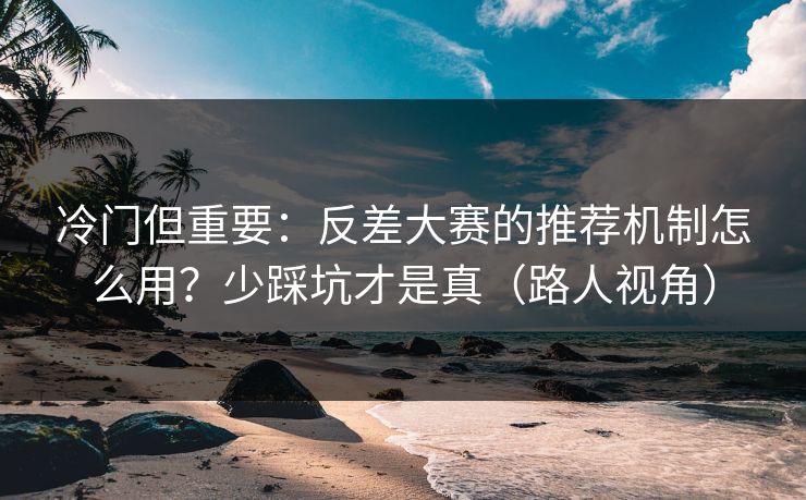 冷门但重要：反差大赛的推荐机制怎么用？少踩坑才是真（路人视角）