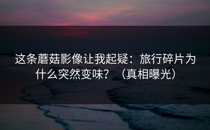 这条蘑菇影像让我起疑：旅行碎片为什么突然变味？（真相曝光）