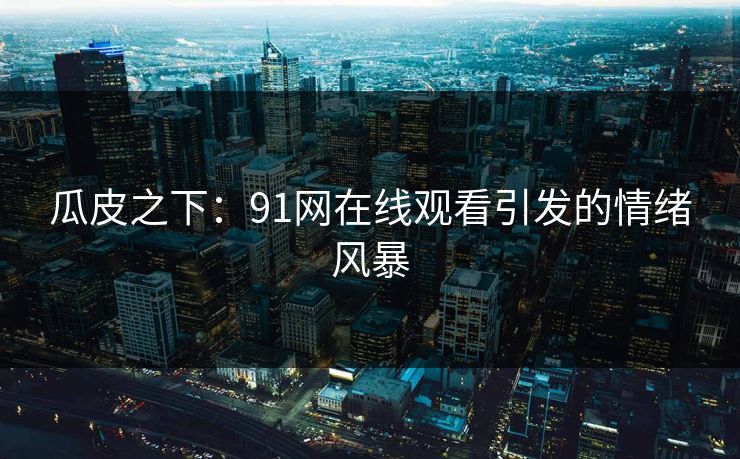 瓜皮之下：91网在线观看引发的情绪风暴