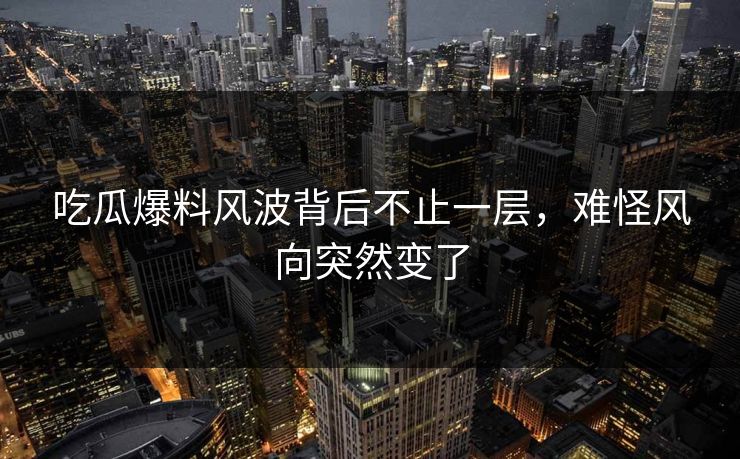 吃瓜爆料风波背后不止一层，难怪风向突然变了